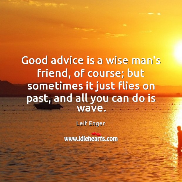 Good advice is a wise man’s friend, of course; but sometimes it Leif Enger Picture Quote