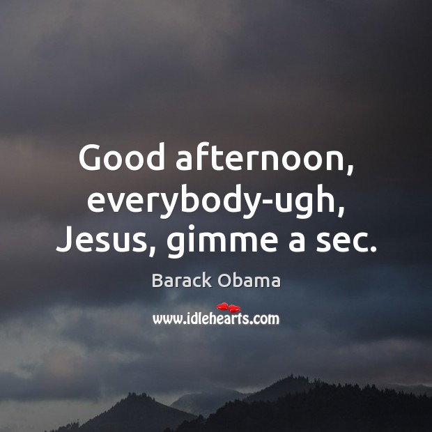 Good afternoon, everybody-ugh, Jesus, gimme a sec. Barack Obama Picture Quote