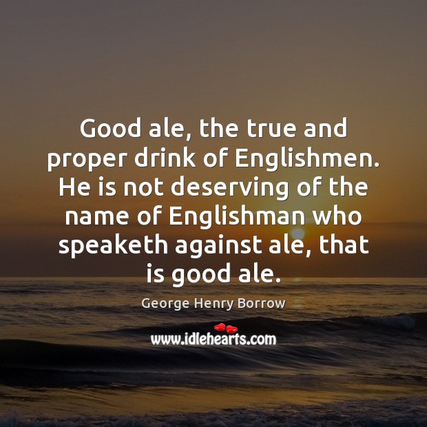 Good ale, the true and proper drink of Englishmen. He is not George Henry Borrow Picture Quote