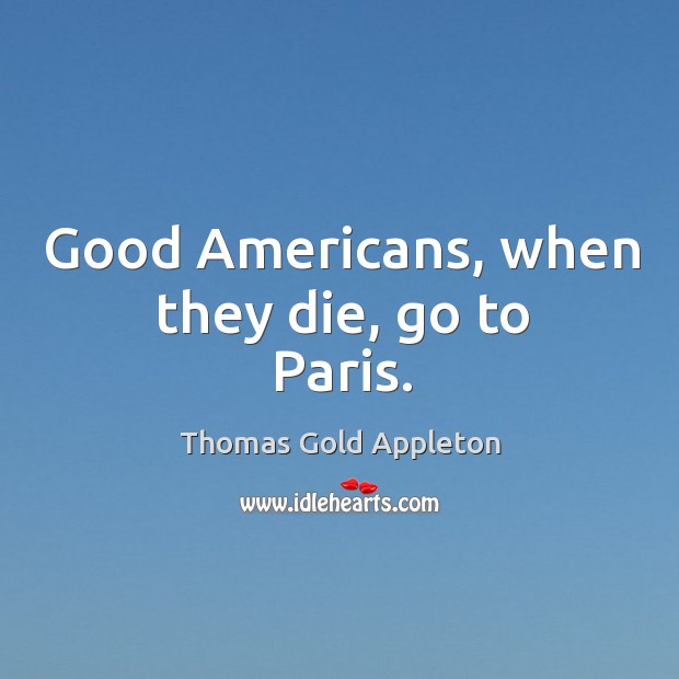 Good americans, when they die, go to paris. Thomas Gold Appleton Picture Quote