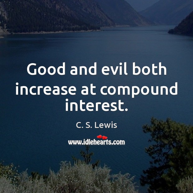 Good and evil both increase at compound interest. 