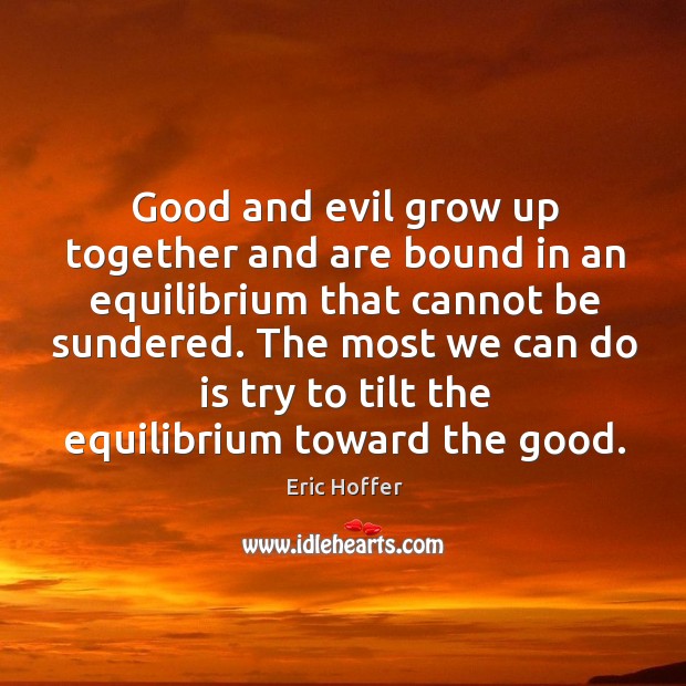 Good and evil grow up together and are bound in an equilibrium Eric Hoffer Picture Quote