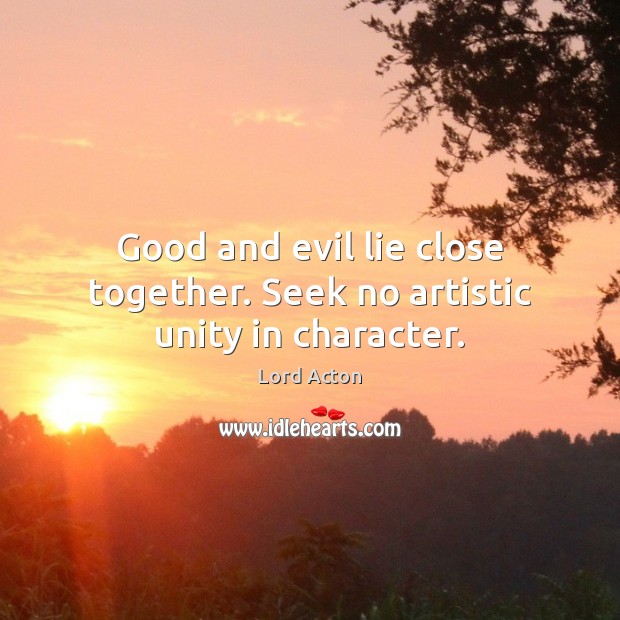 Good and evil lie close together. Seek no artistic unity in character. 