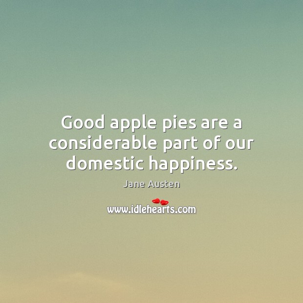 Good apple pies are a considerable part of our domestic happiness. Jane Austen Picture Quote