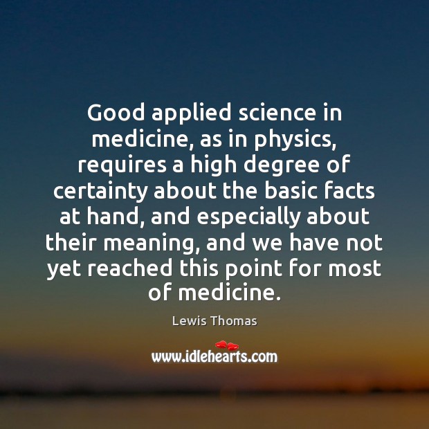 Good applied science in medicine, as in physics, requires a high degree Lewis Thomas Picture Quote