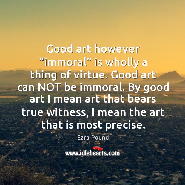 Good art however “immoral” is wholly a thing of virtue. Good art can not be immoral. Ezra Pound Picture Quote
