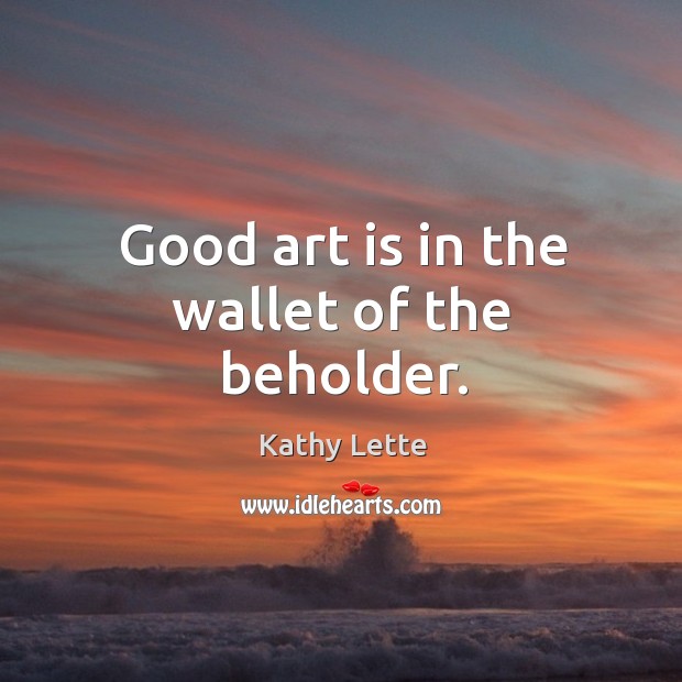 Good art is in the wallet of the beholder. Kathy Lette Picture Quote