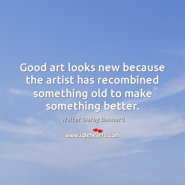 Good art looks new because the artist has recombined something old to Walter Darby Bannard Picture Quote