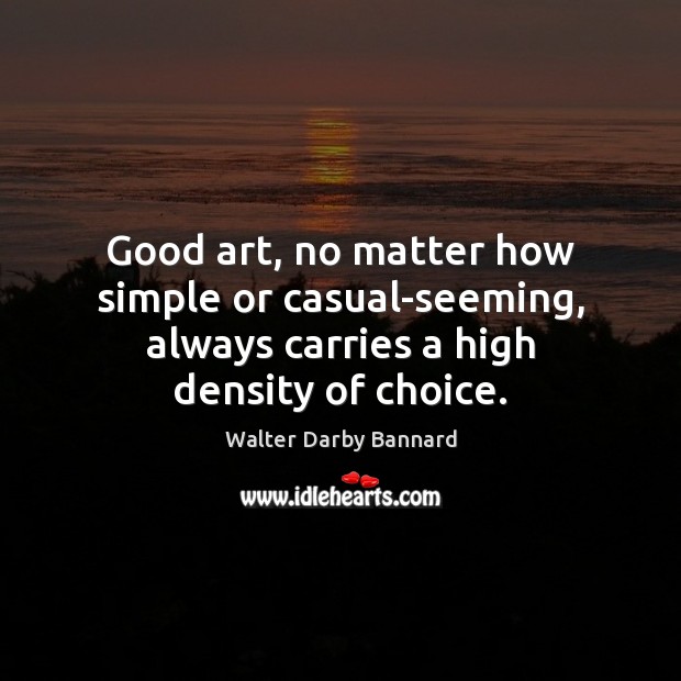 Good art, no matter how simple or casual-seeming, always carries a high density of choice. Walter Darby Bannard Picture Quote