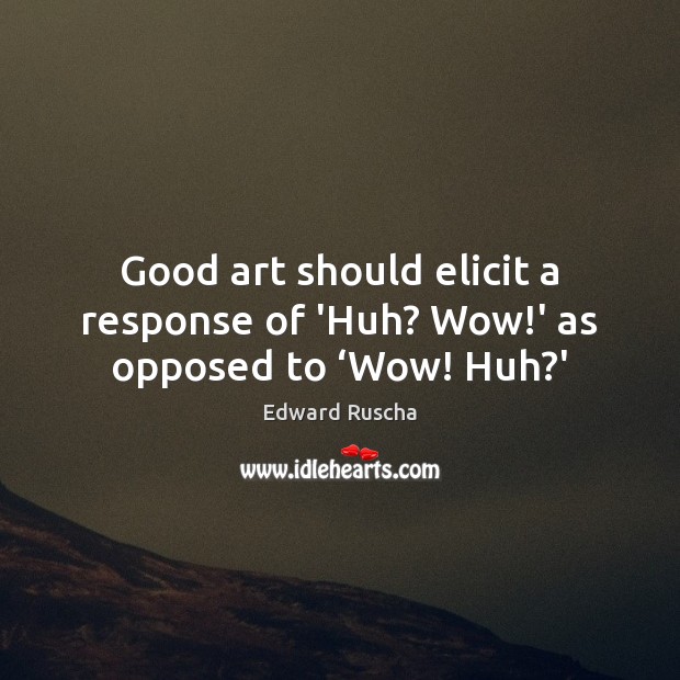 Good art should elicit a response of ‘Huh? Wow!’ as opposed to ‘Wow! Huh?’ 