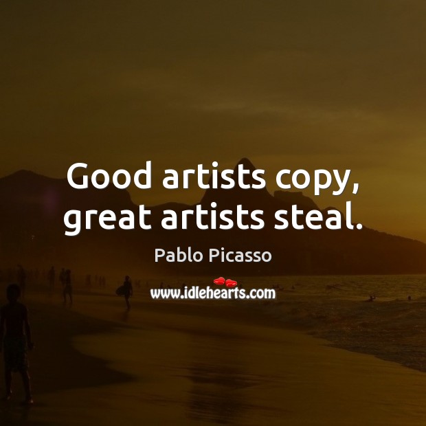 Good artists copy, great artists steal. Pablo Picasso Picture Quote