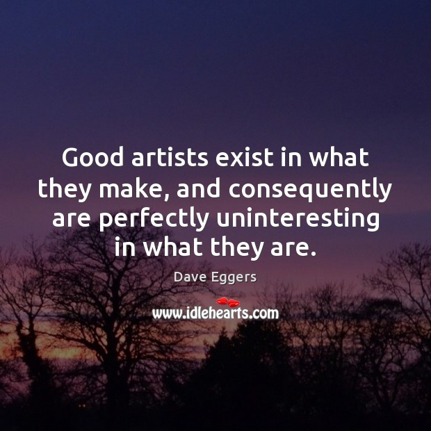 Good artists exist in what they make, and consequently are perfectly uninteresting Dave Eggers Picture Quote