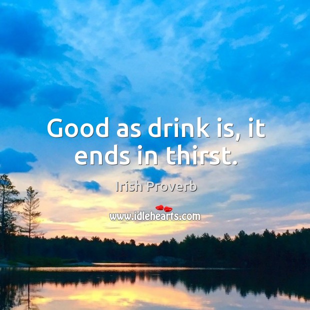 Good as drink is, it ends in thirst. Image