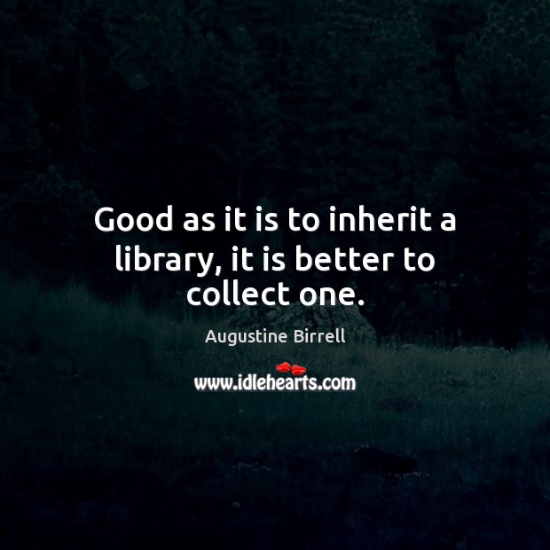 Good as it is to inherit a library, it is better to collect one. Augustine Birrell Picture Quote