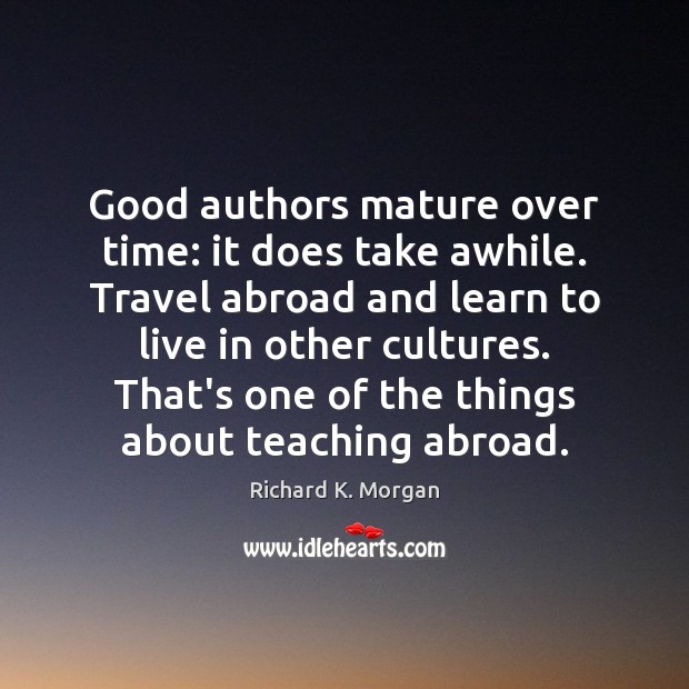 Good authors mature over time: it does take awhile. Travel abroad and Richard K. Morgan Picture Quote