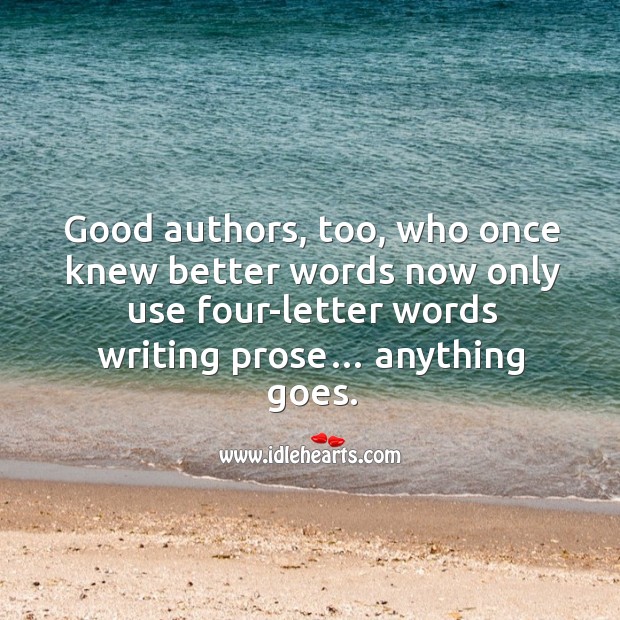 Good authors, too, who once knew better words now only use four-letter words writing prose… 