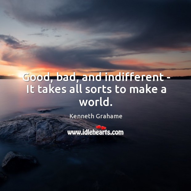 Good, bad, and indifferent – It takes all sorts to make a world. Kenneth Grahame Picture Quote