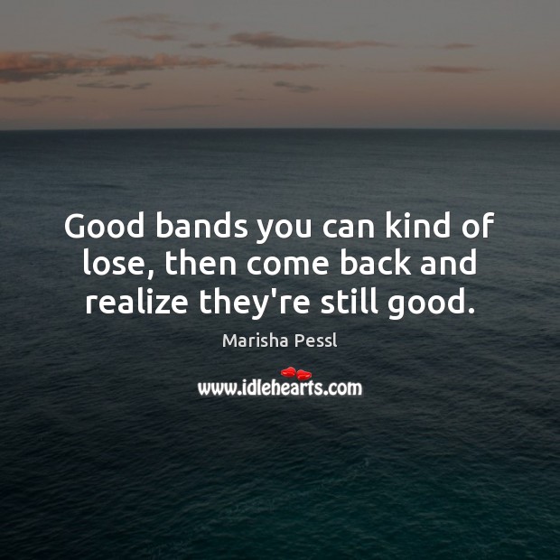 Good bands you can kind of lose, then come back and realize they’re still good. Marisha Pessl Picture Quote