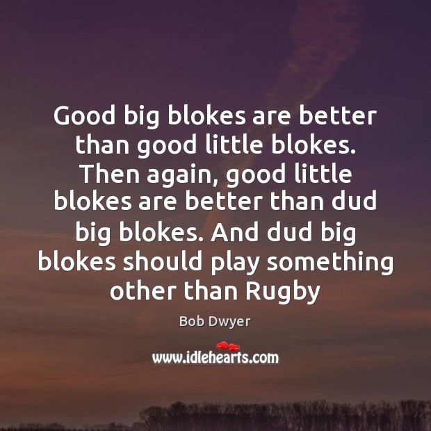 Good big blokes are better than good little blokes. Then again, good Bob Dwyer Picture Quote