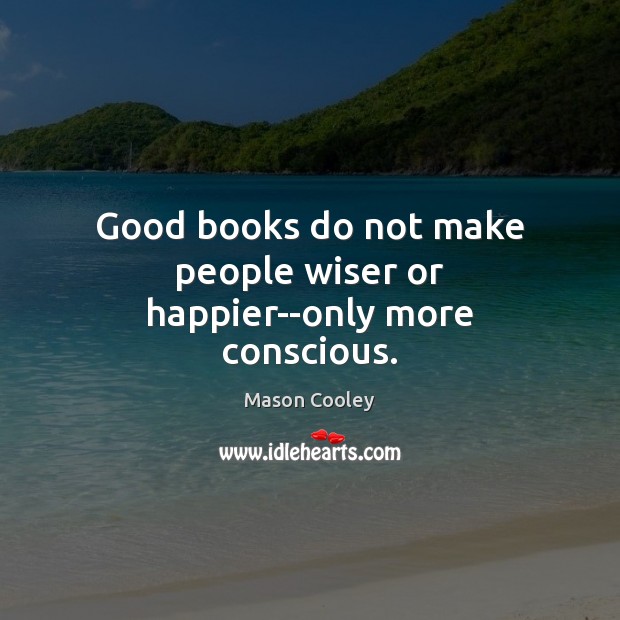 Good books do not make people wiser or happier–only more conscious. 