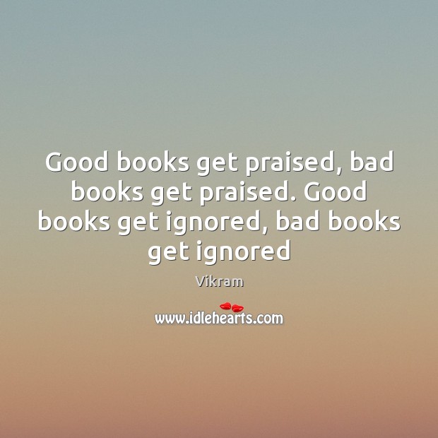 Good books get praised, bad books get praised. Good books get ignored, Vikram Picture Quote
