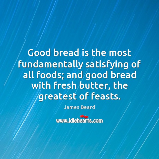 Good bread is the most fundamentally satisfying of all foods; and good James Beard Picture Quote
