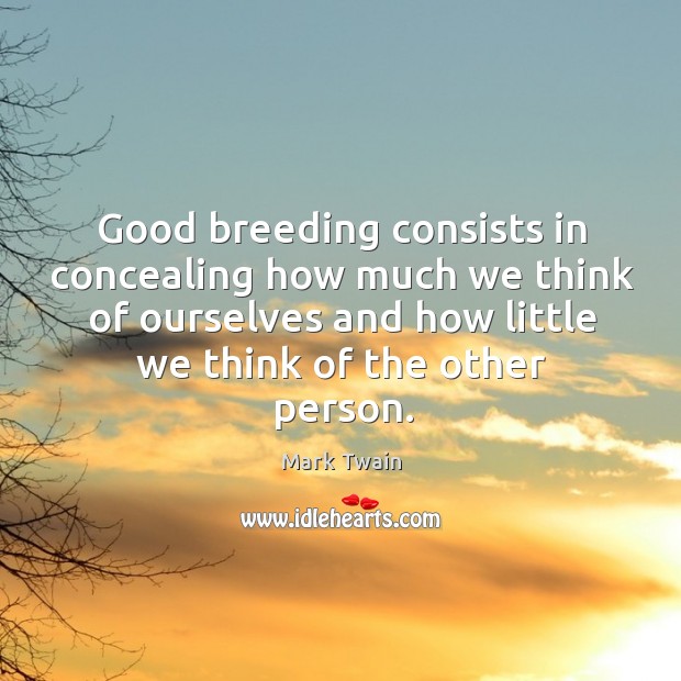 Good breeding consists in concealing how much we think of ourselves and how little we think of the other person. Mark Twain Picture Quote