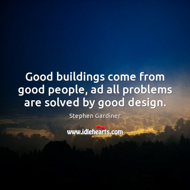 Good buildings come from good people, ad all problems are solved by good design. Stephen Gardiner Picture Quote