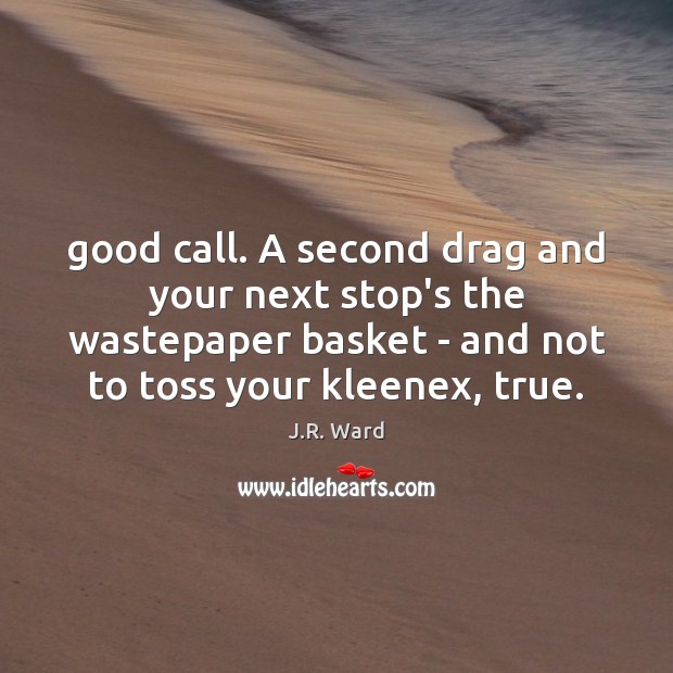 Good call. A second drag and your next stop’s the wastepaper basket J.R. Ward Picture Quote