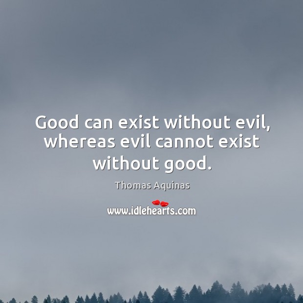 Good can exist without evil, whereas evil cannot exist without good. Image