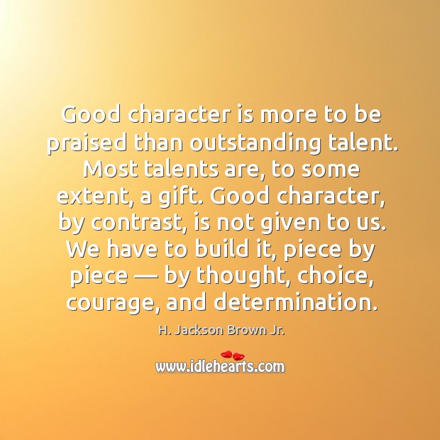 Good character is more to be praised than outstanding talent. Most talents are, to some extent Image