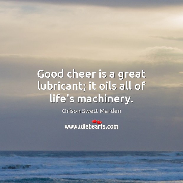Good cheer is a great lubricant; it oils all of life’s machinery. Orison Swett Marden Picture Quote