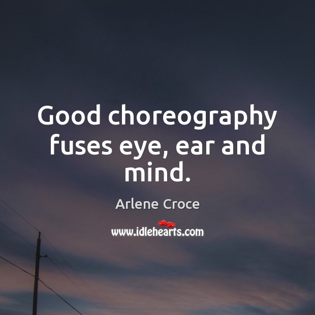 Good choreography fuses eye, ear and mind. Arlene Croce Picture Quote