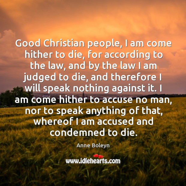 Good christian people, I am come hither to die, for according to the law Anne Boleyn Picture Quote