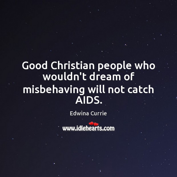 Good Christian people who wouldn’t dream of misbehaving will not catch AIDS. Edwina Currie Picture Quote