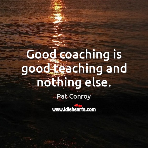 Good coaching is good teaching and nothing else. Pat Conroy Picture Quote