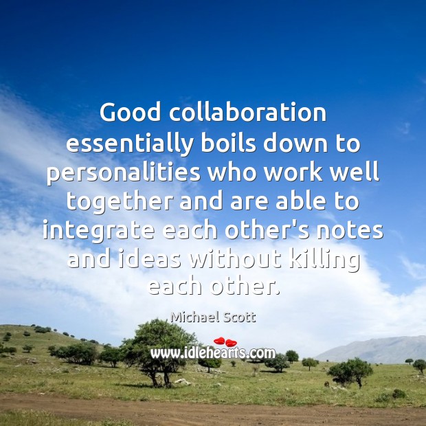 Good collaboration essentially boils down to personalities who work well together and 
