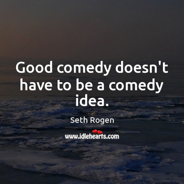 Good comedy doesn’t have to be a comedy idea. Seth Rogen Picture Quote
