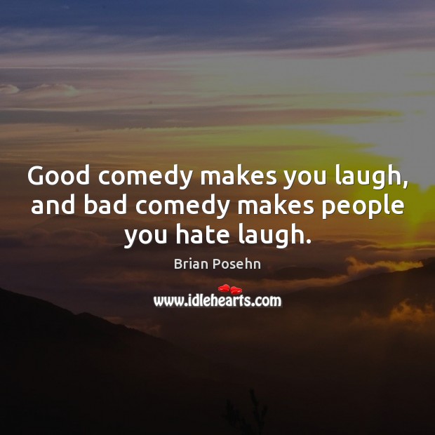 Good comedy makes you laugh, and bad comedy makes people you hate laugh. Brian Posehn Picture Quote