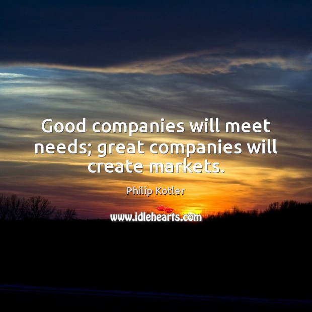 Good companies will meet needs; great companies will create markets. Philip Kotler Picture Quote