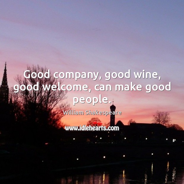 Good company, good wine, good welcome, can make good people. 