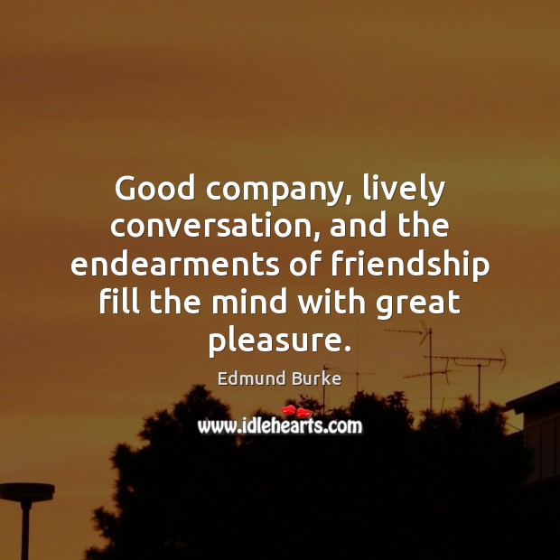 Good company, lively conversation, and the endearments of friendship fill the mind Edmund Burke Picture Quote