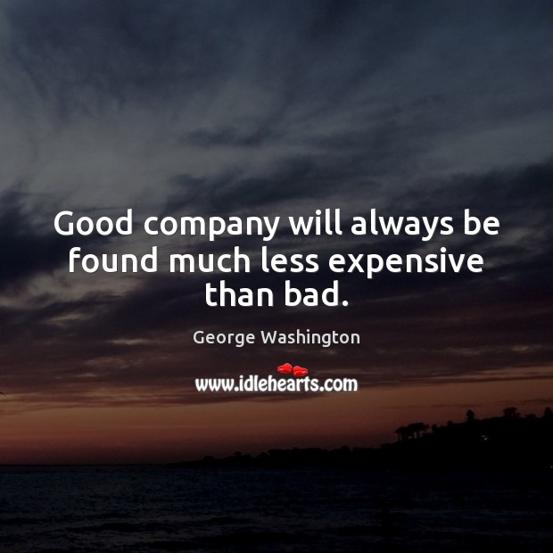 Good company will always be found much less expensive than bad. George Washington Picture Quote