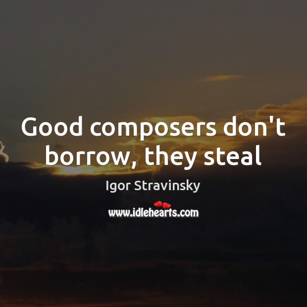 Good composers don’t borrow, they steal Igor Stravinsky Picture Quote