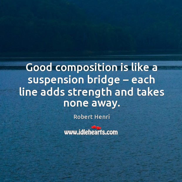 Good composition is like a suspension bridge – each line adds strength and takes none away. Robert Henri Picture Quote