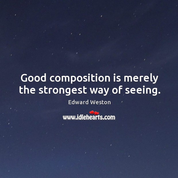 Good composition is merely the strongest way of seeing. Edward Weston Picture Quote