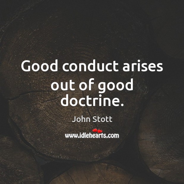 Good conduct arises out of good doctrine. John Stott Picture Quote