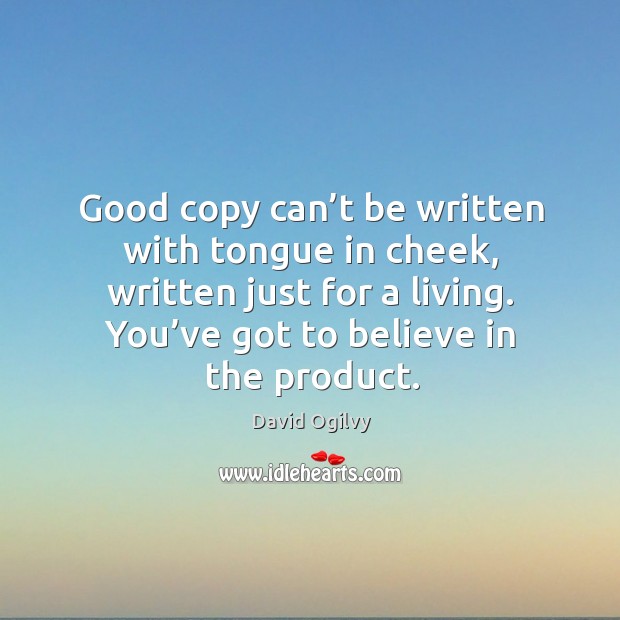Good copy can’t be written with tongue in cheek, written just for a living. You’ve got to believe in the product. David Ogilvy Picture Quote