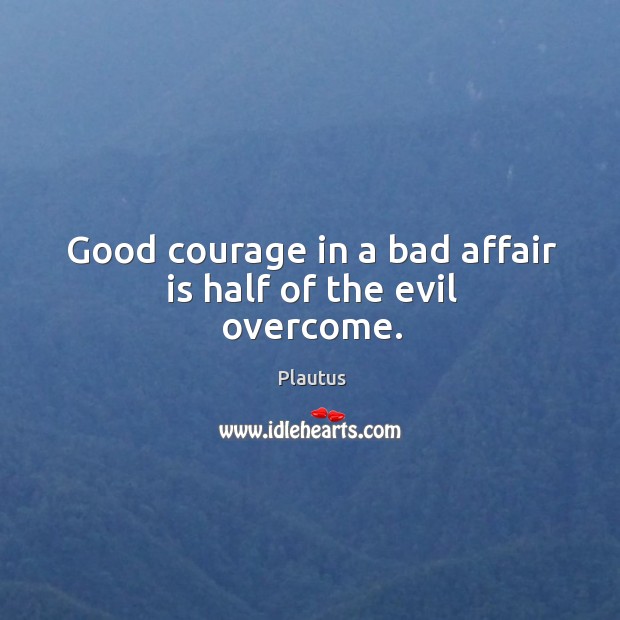 Good courage in a bad affair is half of the evil overcome. Plautus Picture Quote