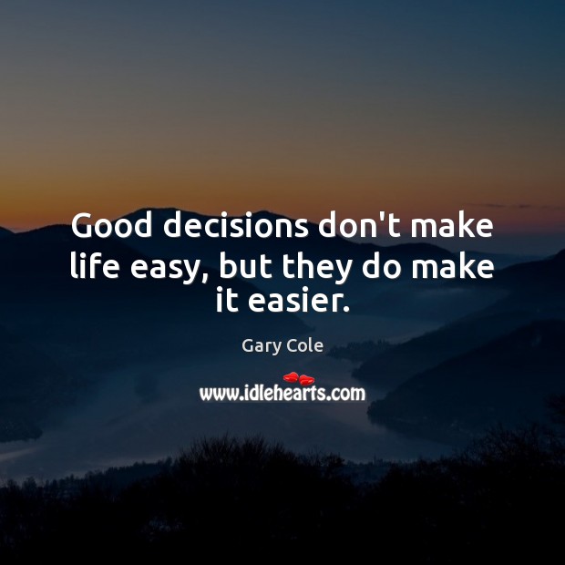Good decisions don’t make life easy, but they do make it easier. Gary Cole Picture Quote